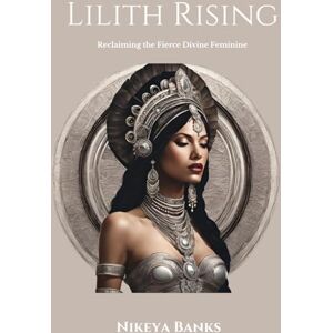 Banks, Nikeya Lilith Rising: Reclaiming the Fierce Divine Feminine Banks, Nikeya Lilith Rising: Reclaiming the Fierce Divine Feminine