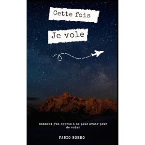 Boero, Fabio Cette fois Je vole: Comment j’ai appris à ne plus avoir peur de voler Boero, Fabio Cette fois Je vole: Comment j’ai appris à ne plus avoir peur de voler