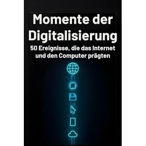 Wagner, Anton Momente der Digitalisierung: 50 Ereignisse, die das Internet und den Computer prägten Wagner, Anton Momente der Digitalisierung: 50 Ereignisse, die das Internet und den Computer prägten