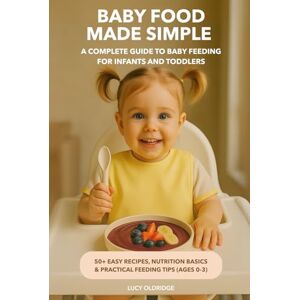 Oldridge, Lucy Baby Food Made Simple: A Complete Guide to Baby Feeding for Infants and Toddlers 50+ Easy Recipes, Nutrition Basics & Practical Feeding Tips (Ages 0-3) Oldridge, Lucy Baby Food Made Simple: A Complete Guide to Baby Feeding for Infants and Toddlers 50+ Easy Recipes, Nutrition Basics & Practical Feeding Tips (Ages 0-3)