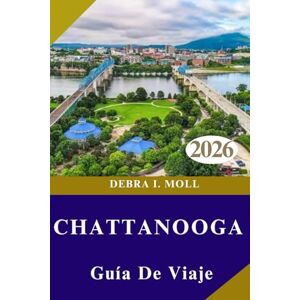 MOLL, DEBRA I. GUÍA DE VIAJE DE CHATTANOOGA 2026: Aventura, Arte y Sabores Auténticos” MOLL, DEBRA I. GUÍA DE VIAJE DE CHATTANOOGA 2026: Aventura, Arte y Sabores Auténticos”