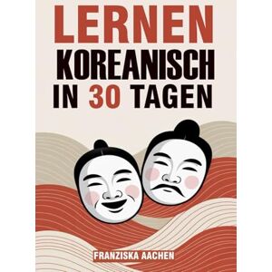 AACHEN, FRANZISKA LERNEN KOREANISCH IN 30 TAGEN: Meistern Sie das Alltagskoreanische in nur einem Monat (Sprechen, Lesen und Verstehen Sie Koreanisch mit Selbstvertrauen) AACHEN, FRANZISKA LERNEN KOREANISCH IN 30 TAGEN: Meistern Sie das Alltagskoreanische in nur einem Monat (Sprechen, Lesen und Verstehen Sie Koreanisch mit Selbstvertrauen)