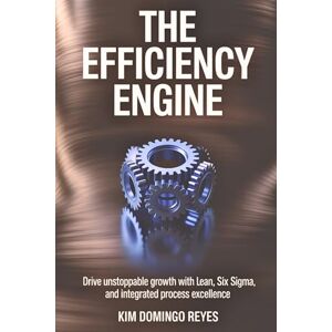Reyes, Kim Domingo The Efficiency Engine: Drive Unstoppable Growth with Lean, Six Sigma, and Integrated Process Excellence Reyes, Kim Domingo The Efficiency Engine: Drive Unstoppable Growth with Lean, Six Sigma, and Integrated Process Excellence