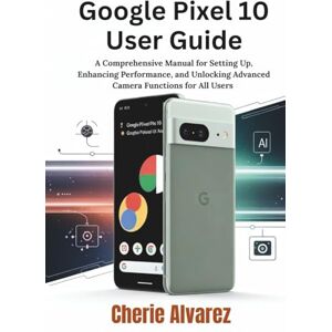 Alvarez, Cherie Google Pixel 10 User Guide: A Comprehensive Manual for Setting Up, Enhancing Performance, and Unlocking Advanced Camera Functions for All Users Alvarez, Cherie Google Pixel 10 User Guide: A Comprehensive Manual for Setting Up, Enhancing Performance, and Unlocking Advanced Camera Functions for All Users
