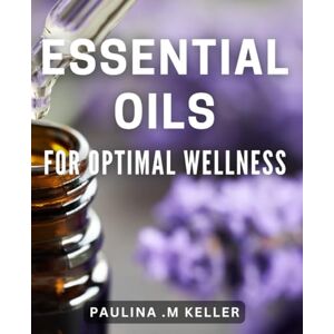.M Keller, Paulina Essential Oils for Optimal Wellness: Boost Your Health with These Natural Essential Oils .M Keller, Paulina Essential Oils for Optimal Wellness: Boost Your Health with These Natural Essential Oils