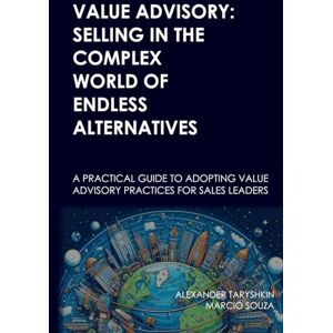 Taryshkin, Alexander Value Advisory: Selling in the Complex World of Endless Alternatives: A practical guide to adopting value advisory practices for sales leaders Taryshkin, Alexander Value Advisory: Selling in the Complex World of Endless Alternatives: A practical guide to adopting value advisory practices for sales leaders