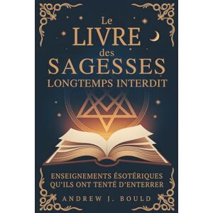 Bould, Andrew J. Le Livre des Sagesses, longtemps interdit: Enseignements ésotériques qu’ils ont tenté d’enterrer Bould, Andrew J. Le Livre des Sagesses, longtemps interdit: Enseignements ésotériques qu’ils ont tenté d’enterrer