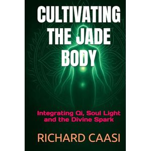 CAASI, RICHARD CULTIVATING THE JADE BODY: Integrating Qi, Soul Light and the Divine Spark (Biohacking the Light Body) CAASI, RICHARD CULTIVATING THE JADE BODY: Integrating Qi, Soul Light and the Divine Spark (Biohacking the Light Body)