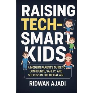 Ajadi, Ridwan Raising Tech-Smart Kids: A Modern Parent’s Guide to Confidence, Safety, and Success in the Digital Age Ajadi, Ridwan Raising Tech-Smart Kids: A Modern Parent’s Guide to Confidence, Safety, and Success in the Digital Age