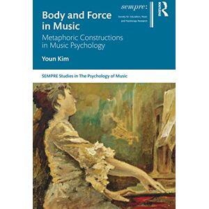 Kim, Youn Body and Force in Music: Metaphoric Constructions in Music Psychology (SEMPRE Studies in The Psychology of Music) Kim, Youn Body and Force in Music: Metaphoric Constructions in Music Psychology (SEMPRE Studies in The Psychology of Music)