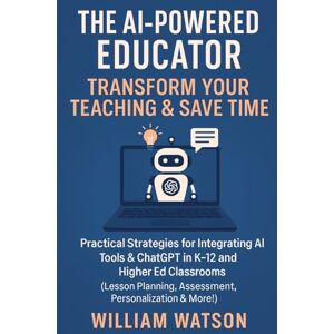 Watson, William The AI-Powered Educator Transform Your Teaching & Save Time: Practical Strategies for Integrating AI Tools & ChatGPT in K-12 and Higher Ed Classrooms Watson, William The AI-Powered Educator Transform Your Teaching & Save Time: Practical Strategies for Integrating AI Tools & ChatGPT in K-12 and Higher Ed Classrooms