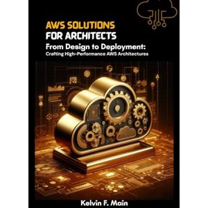 Main, Kelvin F. AWS solutions for Architects: From Design to Deployment: Crafting High-Performance AWS Architectures Main, Kelvin F. AWS solutions for Architects: From Design to Deployment: Crafting High-Performance AWS Architectures