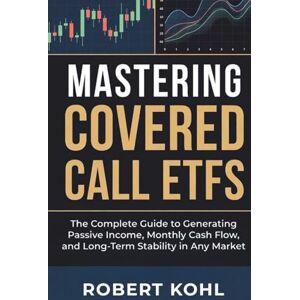 Kohl, Robert Mastering Covered Call ETFs: The Complete Guide to Generating Passive Income, Monthly Cash Flow, and Long-Term Stability in Any Market: How to Build ... Market Side Hustles Entrepreneurship) Kohl, Robert Mastering Covered Call ETFs: The Complete Guide to Generating Passive Income, Monthly Cash Flow, and Long-Term Stability in Any Market: How to Build ... Market Side Hustles Entrepreneurship)