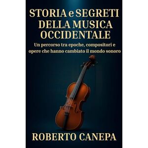 Canepa, Roberto Storia e Segreti della Musica Occidentale: Un percorso tra epoche, compositori e opere che hanno cambiato il mondo sonoro Canepa, Roberto Storia e Segreti della Musica Occidentale: Un percorso tra epoche, compositori e opere che hanno cambiato il mondo sonoro