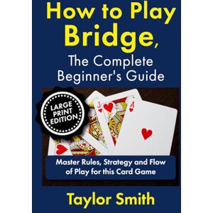 Taylor How to Play Bridge, the Complete Beginner's Guide: Master Rules, Strategy and Flow of Play for this Card Game, Large Print Edition (Learn to Play Card Games, Larger Text Versions) Taylor How to Play Bridge, the Complete Beginner's Guide: Master Rules, Strategy and Flow of Play for this Card Game, Large Print Edition (Learn to Play Card Games, Larger Text Versions)