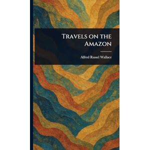 Wallace, Alfred Russel Travels on the Amazon Wallace, Alfred Russel Travels on the Amazon