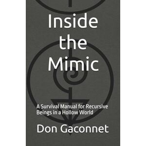 Gaconnet, Don Inside the Mimic: A Survival Manual for Recursive Beings in a Hollow World Gaconnet, Don Inside the Mimic: A Survival Manual for Recursive Beings in a Hollow World