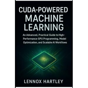 Hartley, Lennox CUDA-Powered Machine Learning: An Advanced, Practical Guide to High-Performance GPU Programming, Model Optimization, and Scalable AI Workflows Hartley, Lennox CUDA-Powered Machine Learning: An Advanced, Practical Guide to High-Performance GPU Programming, Model Optimization, and Scalable AI Workflows
