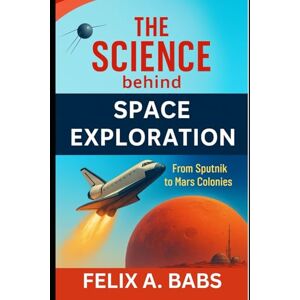 Babs, Felix A. The Science behind Space Exploration: From Sputnik to Mars Colonies (How science Engineering works) Babs, Felix A. The Science behind Space Exploration: From Sputnik to Mars Colonies (How science Engineering works)