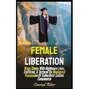 Riker, Conrad Female Liberation: Wage Slaves With Nightmare Lives, Sterilized, & Tortured By Ideological Possession Of Collectivist Satanic Communism (redpilled revolutionary civil rights for men (satire)) Riker, Conrad Female Liberation: Wage Slaves With Nightmare Lives, Sterilized, & Tortured By Ideological Possession Of Collectivist Satanic Communism (redpilled revolutionary civil rights for men (satire))