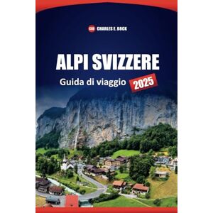 Bock, Charles E. ALPI SVIZZERE Guida di viaggio 2025: Le migliori destinazioni, le gemme nascoste e i consigli pratici per la tua avventura alpina Bock, Charles E. ALPI SVIZZERE Guida di viaggio 2025: Le migliori destinazioni, le gemme nascoste e i consigli pratici per la tua avventura alpina