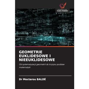 Baldé, Dr Moctarou Geometrie Euklidesowe I Nieeuklidesowe: Od systematyzacji geometrii do kryzysu podstaw matematyki Baldé, Dr Moctarou Geometrie Euklidesowe I Nieeuklidesowe: Od systematyzacji geometrii do kryzysu podstaw matematyki