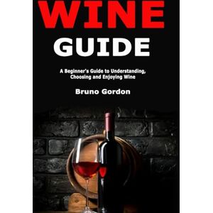 Gordon, Bruno Wine Guide: A Beginner's Guide to Understanding, Choosing and Enjoying Wine Gordon, Bruno Wine Guide: A Beginner's Guide to Understanding, Choosing and Enjoying Wine
