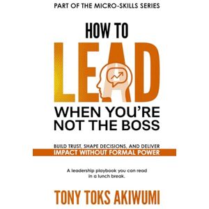 AKIWUMI, TONY TOKS How to Lead When You’re Not the Boss: Build Trust, Shape Decisions, and Deliver Impact Without Formal Power AKIWUMI, TONY TOKS How to Lead When You’re Not the Boss: Build Trust, Shape Decisions, and Deliver Impact Without Formal Power