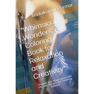 Parmar, Mr. Badalkumar Whimsical Wonders: A Coloring Book for Relaxation and Creativity": "Unleash Your Imagination with Intricate Designs and Soothing Patterns Parmar, Mr. Badalkumar Whimsical Wonders: A Coloring Book for Relaxation and Creativity": "Unleash Your Imagination with Intricate Designs and Soothing Patterns