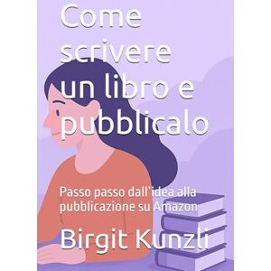 Kunzli, Birgit Come scrivere un libro e pubblicalo: Passo passo dall’idea alla pubblicazione su Amazon Kunzli, Birgit Come scrivere un libro e pubblicalo: Passo passo dall’idea alla pubblicazione su Amazon