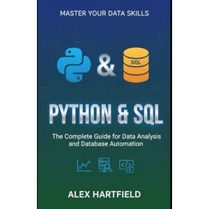 HARTFIELD, ALEX PYTHON & SQL: THE COMPLETE GUIDE FOR DATA ANALYSIS AND DATABASE AUTOMATION HARTFIELD, ALEX PYTHON & SQL: THE COMPLETE GUIDE FOR DATA ANALYSIS AND DATABASE AUTOMATION