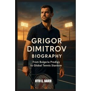 C. BAUER, OTTO GRIGOR DIMITROV BIOGRAPHY : FROM BULGARIA PRODIGY TO GLOBAL TENNIS STARDOM: HOW STYLE AND STRENGTH SHAPED A TENNIS PHENOMENON C. BAUER, OTTO GRIGOR DIMITROV BIOGRAPHY : FROM BULGARIA PRODIGY TO GLOBAL TENNIS STARDOM: HOW STYLE AND STRENGTH SHAPED A TENNIS PHENOMENON