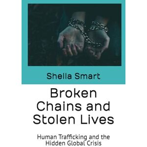 Smart, Sheila Renea Broken Chains and Stolen Lives: Human Trafficking and the Hidden Global Crisis Smart, Sheila Renea Broken Chains and Stolen Lives: Human Trafficking and the Hidden Global Crisis