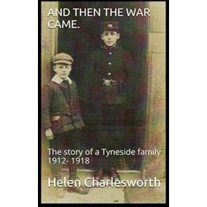 Charlesworth, Helen And then the war came.: The story of a Tyneside family 1912- 1918 Charlesworth, Helen And then the war came.: The story of a Tyneside family 1912- 1918