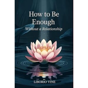 Vine, Liborio How to Be Enough Without a Relationship: Breaking Free from the Myth That Love Completes You Vine, Liborio How to Be Enough Without a Relationship: Breaking Free from the Myth That Love Completes You