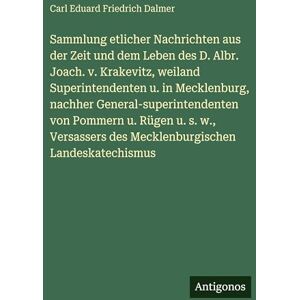 Dalmer, Carl Eduard Friedrich Sammlung etlicher Nachrichten aus der Zeit und dem Leben des D. Albr. Joach. v. Krakevitz, weiland Superintendenten u. in Mecklenburg, nachher ... des Mecklenburgischen Landeskatechismus Dalmer, Carl Eduard Friedrich Sammlung etlicher Nachrichten aus der Zeit und dem Leben des D. Albr. Joach. v. Krakevitz, weiland Superintendenten u. in Mecklenburg, nachher ... des Mecklenburgischen Landeskatechismus