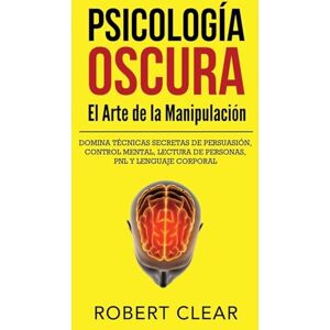 Clear, Robert Psicología OscuraEl Arte de la Manipulación: Domina Técnicas Secretas de Persuasión, Control Mental, Lectura de Personas, PNL y Lenguaje Corporal: 35 (Psicológica) Clear, Robert Psicología OscuraEl Arte de la Manipulación: Domina Técnicas Secretas de Persuasión, Control Mental, Lectura de Personas, PNL y Lenguaje Corporal: 35 (Psicológica)