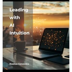 Genovska, Rositsa Leading with AI Intuition: Strategic Insights Every Executive Needs to Know to Accelerate Growth and Innovation Genovska, Rositsa Leading with AI Intuition: Strategic Insights Every Executive Needs to Know to Accelerate Growth and Innovation