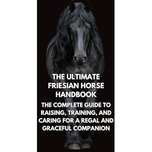 Books, Inkspire The Ultimate Friesian Horse Handbook: The Complete Guide to Raising, Training, and Caring for a Regal and Graceful Companion Books, Inkspire The Ultimate Friesian Horse Handbook: The Complete Guide to Raising, Training, and Caring for a Regal and Graceful Companion