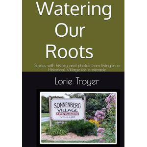 Troyer, Lorie Watering Our Roots: Stories with history and photos from living in a Historical Village for a decade Troyer, Lorie Watering Our Roots: Stories with history and photos from living in a Historical Village for a decade
