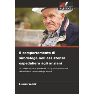 Wenzl, Lukas Il comportamento di subdelega nell'assistenza ospedaliera agli anziani: La collaborazione professionale tra i gruppi professionali nell'assistenza residenziale agli anziani Wenzl, Lukas Il comportamento di subdelega nell'assistenza ospedaliera agli anziani: La collaborazione professionale tra i gruppi professionali nell'assistenza residenziale agli anziani
