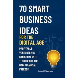 Waithaka, Julius M 70 SMART BUSINESS IDEAS FOR THE DIGITAL AGE: PROFITABLE VENTURES YOU CAN START WITH TECHNOLOGY AND GAIN FINANCIAL FREEDOM Waithaka, Julius M 70 SMART BUSINESS IDEAS FOR THE DIGITAL AGE: PROFITABLE VENTURES YOU CAN START WITH TECHNOLOGY AND GAIN FINANCIAL FREEDOM