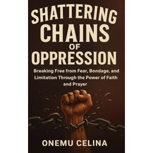 CELINA, ONEMU SHATTERING CHAINS OF OPPRESSION:BREAKING FREE FROM FEAR, BONDAGE, AND LIMITATION THROUGH THE POWER OF FAITH AND PRAYER CELINA, ONEMU SHATTERING CHAINS OF OPPRESSION:BREAKING FREE FROM FEAR, BONDAGE, AND LIMITATION THROUGH THE POWER OF FAITH AND PRAYER