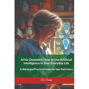 Daddy, Alex AI for Dummies How to Use Artificial Intelligence in Your Everyday Life: A Warm and Practical Guide for Non-Tech Users (Practical AI & Data Series) Daddy, Alex AI for Dummies How to Use Artificial Intelligence in Your Everyday Life: A Warm and Practical Guide for Non-Tech Users (Practical AI & Data Series)