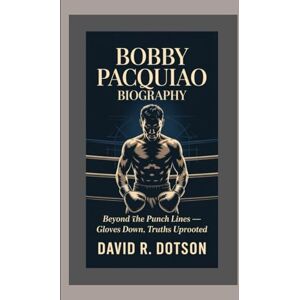 R. Dotson, David BOBBY PACQUIAO BIOGRAPHY: Beyond the Punch Lines — Gloves Down, Truths Uprooted R. Dotson, David BOBBY PACQUIAO BIOGRAPHY: Beyond the Punch Lines — Gloves Down, Truths Uprooted