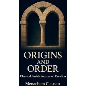 Clausen, Menachem Origins and Order: Classical Jewish Sources on Creation Clausen, Menachem Origins and Order: Classical Jewish Sources on Creation