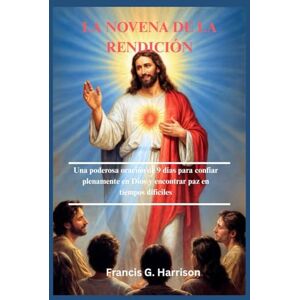 G. Harrison, Francis LA NOVENA DE LA RENDICIÓN: Una poderosa oración de 9 días para confiar plenamente en Dios y encontrar paz en tiempos difíciles G. Harrison, Francis LA NOVENA DE LA RENDICIÓN: Una poderosa oración de 9 días para confiar plenamente en Dios y encontrar paz en tiempos difíciles