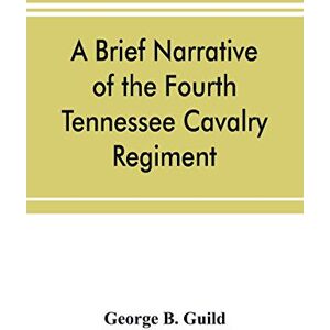 B Guild, George A brief narrative of the Fourth Tennessee Cavalry Regiment, Wheeler's Corps, Army of Tennessee B Guild, George A brief narrative of the Fourth Tennessee Cavalry Regiment, Wheeler's Corps, Army of Tennessee