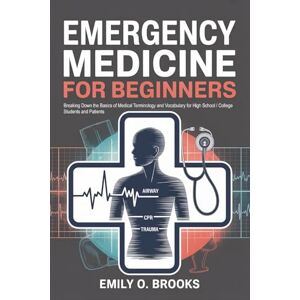 O. Brooks, Emily Emergency Medicine for Beginners: Breaking Down the Basics of Medical Terminology and Vocabulary for High School / College Students and Patients (A Beginner's Guide to Medical Terms) O. Brooks, Emily Emergency Medicine for Beginners: Breaking Down the Basics of Medical Terminology and Vocabulary for High School / College Students and Patients (A Beginner's Guide to Medical Terms)