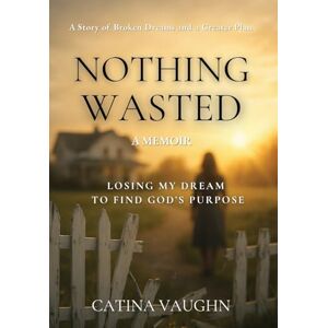 Vaughn, Catina Nothing Wasted: Losing My Dream to Find God's Purpose Vaughn, Catina Nothing Wasted: Losing My Dream to Find God's Purpose